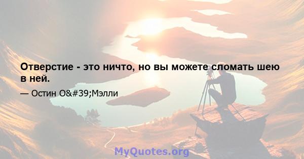 Отверстие - это ничто, но вы можете сломать шею в ней.