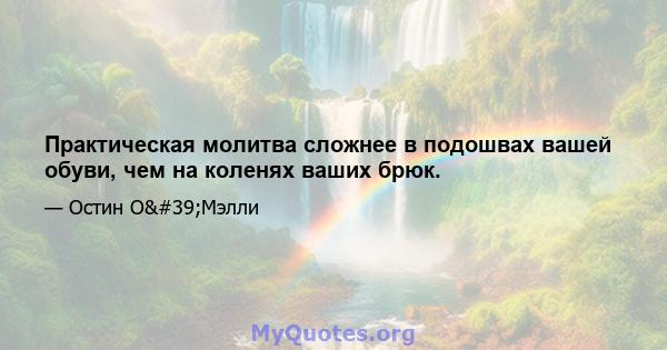 Практическая молитва сложнее в подошвах вашей обуви, чем на коленях ваших брюк.