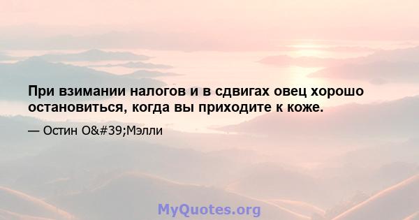 При взимании налогов и в сдвигах овец хорошо остановиться, когда вы приходите к коже.