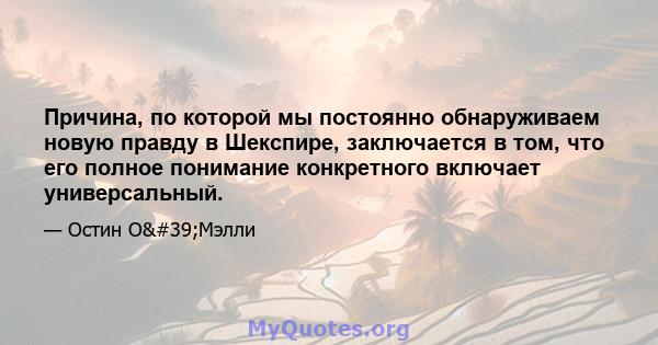 Причина, по которой мы постоянно обнаруживаем новую правду в Шекспире, заключается в том, что его полное понимание конкретного включает универсальный.