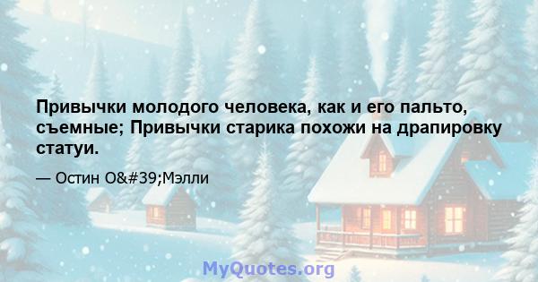 Привычки молодого человека, как и его пальто, съемные; Привычки старика похожи на драпировку статуи.