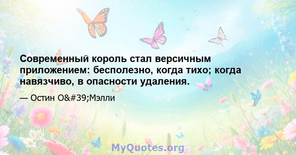 Современный король стал версичным приложением: бесполезно, когда тихо; когда навязчиво, в опасности удаления.