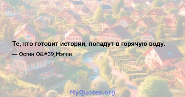 Те, кто готовит истории, попадут в горячую воду.