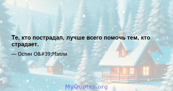 Те, кто пострадал, лучше всего помочь тем, кто страдает.