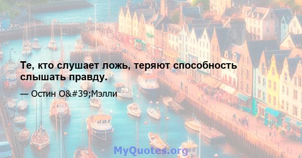 Те, кто слушает ложь, теряют способность слышать правду.