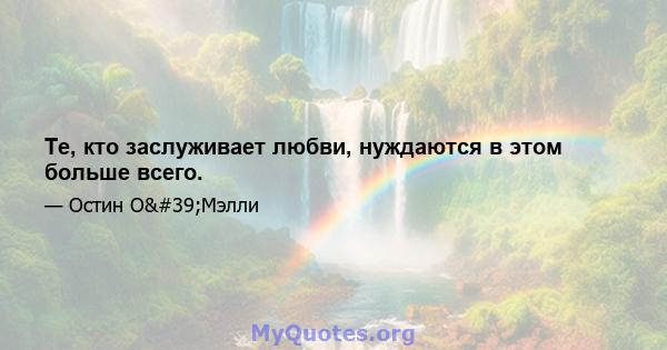 Те, кто заслуживает любви, нуждаются в этом больше всего.