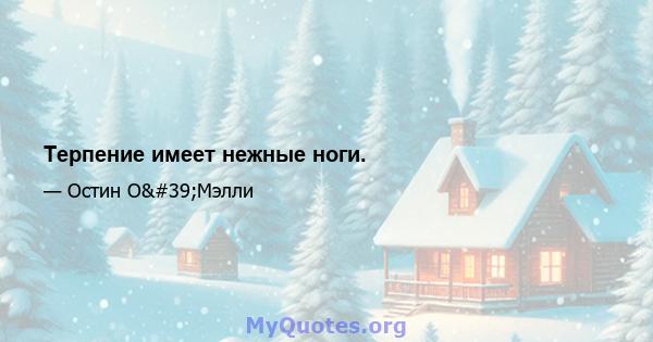 Терпение имеет нежные ноги.