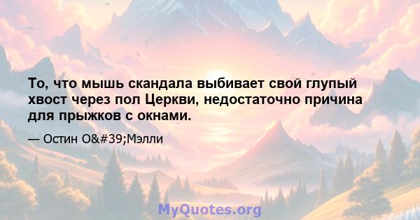 То, что мышь скандала выбивает свой глупый хвост через пол Церкви, недостаточно причина для прыжков с окнами.