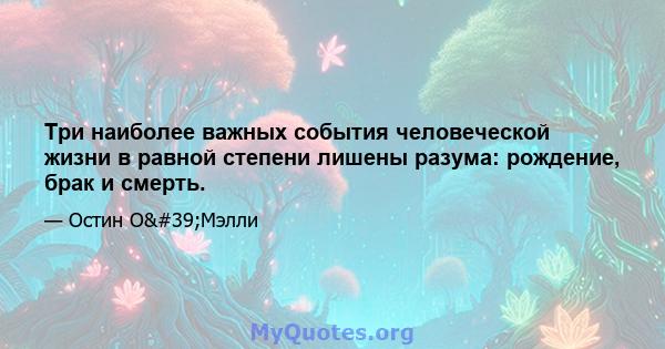 Три наиболее важных события человеческой жизни в равной степени лишены разума: рождение, брак и смерть.