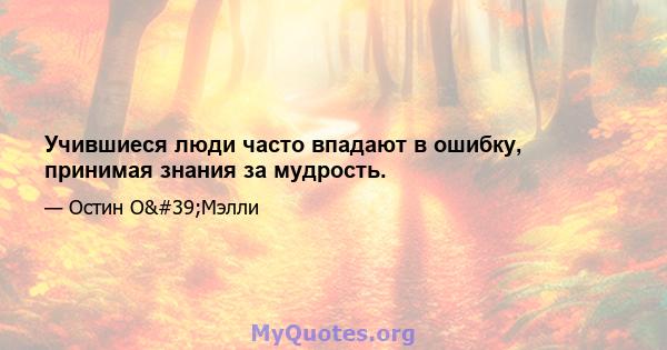 Учившиеся люди часто впадают в ошибку, принимая знания за мудрость.