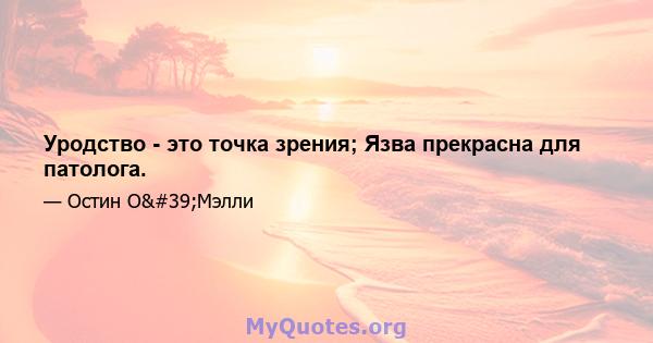 Уродство - это точка зрения; Язва прекрасна для патолога.