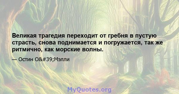 Великая трагедия переходит от гребня в пустую страсть, снова поднимается и погружается, так же ритмично, как морские волны.