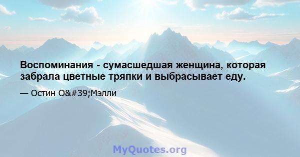 Воспоминания - сумасшедшая женщина, которая забрала цветные тряпки и выбрасывает еду.