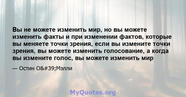 Вы не можете изменить мир, но вы можете изменить факты и при изменении фактов, которые вы меняете точки зрения, если вы измените точки зрения, вы можете изменить голосование, а когда вы измените голос, вы можете