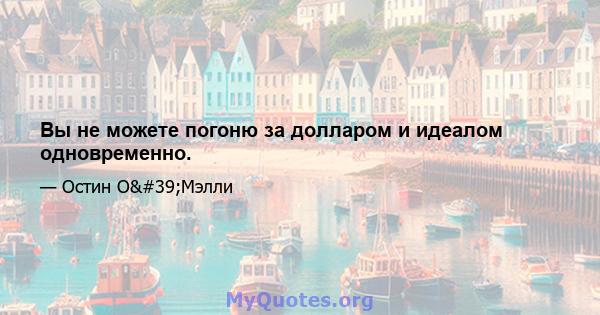 Вы не можете погоню за долларом и идеалом одновременно.