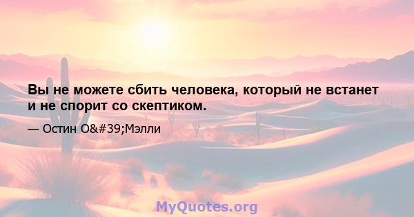 Вы не можете сбить человека, который не встанет и не спорит со скептиком.