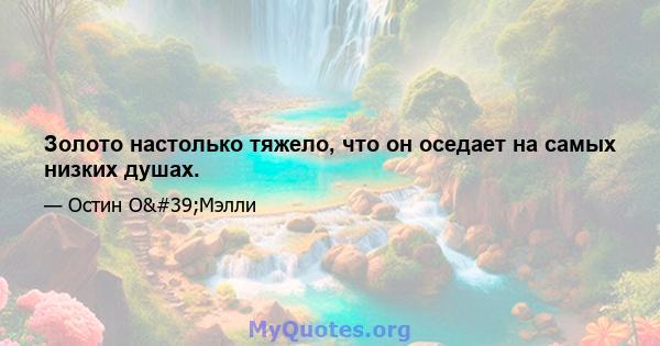 Золото настолько тяжело, что он оседает на самых низких душах.