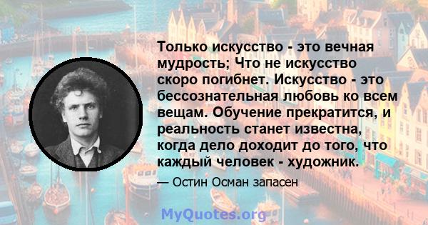 Только искусство - это вечная мудрость; Что не искусство скоро погибнет. Искусство - это бессознательная любовь ко всем вещам. Обучение прекратится, и реальность станет известна, когда дело доходит до того, что каждый