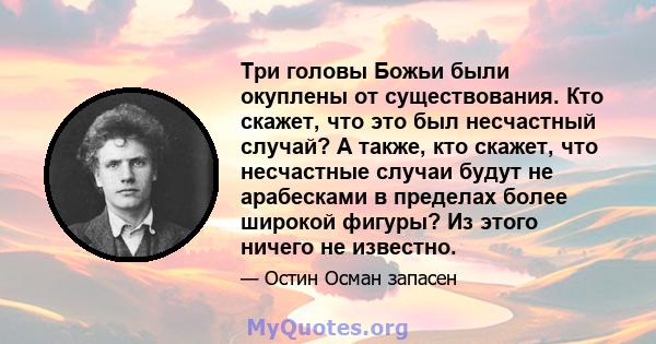 Три головы Божьи были окуплены от существования. Кто скажет, что это был несчастный случай? А также, кто скажет, что несчастные случаи будут не арабесками в пределах более широкой фигуры? Из этого ничего не известно.