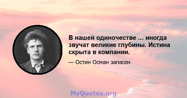 В нашей одиночестве ... иногда звучат великие глубины. Истина скрыта в компании.