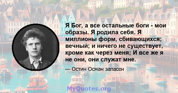 Я Бог, а все остальные боги - мои образы. Я родила себя. Я миллионы форм, сбивающихся; вечный; и ничего не существует, кроме как через меня; И все же я не они, они служат мне.