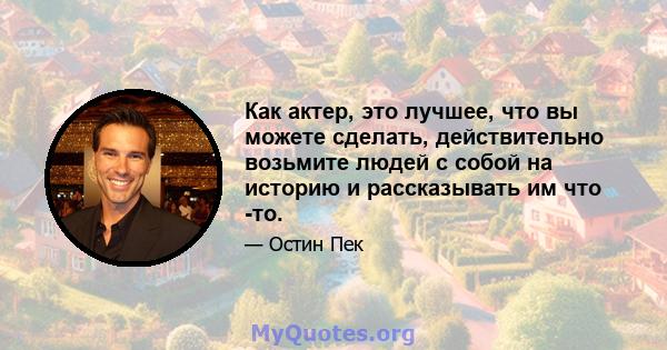 Как актер, это лучшее, что вы можете сделать, действительно возьмите людей с собой на историю и рассказывать им что -то.