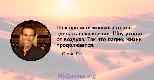 Шоу просили многих актеров сделать сокращения. Шоу уходит от воздуха. Так что ладно, жизнь продолжается.