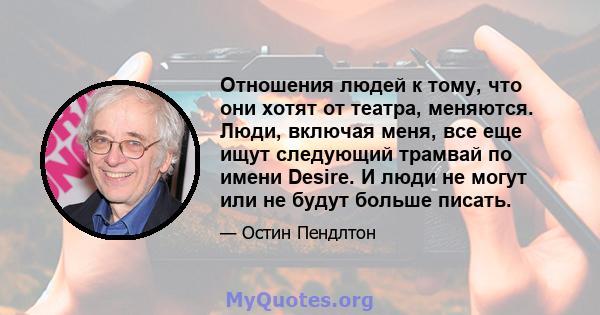 Отношения людей к тому, что они хотят от театра, меняются. Люди, включая меня, все еще ищут следующий трамвай по имени Desire. И люди не могут или не будут больше писать.