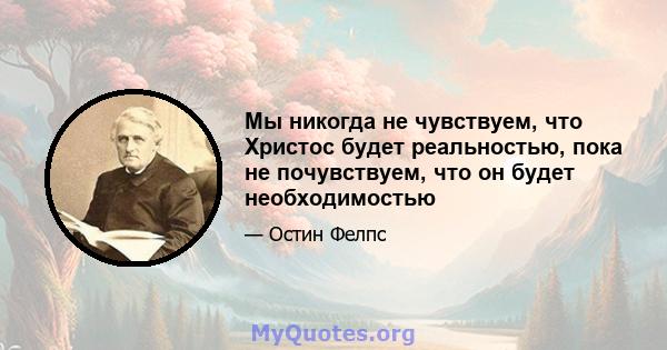 Мы никогда не чувствуем, что Христос будет реальностью, пока не почувствуем, что он будет необходимостью