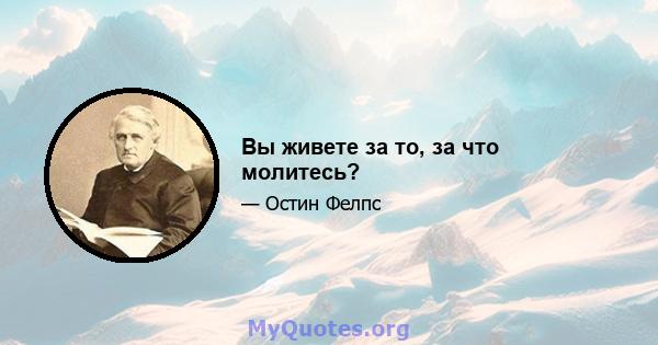 Вы живете за то, за что молитесь?