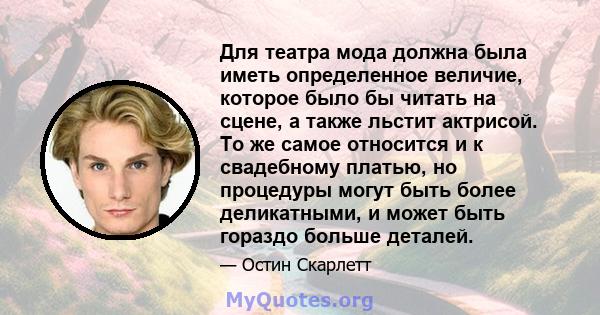 Для театра мода должна была иметь определенное величие, которое было бы читать на сцене, а также льстит актрисой. То же самое относится и к свадебному платью, но процедуры могут быть более деликатными, и может быть