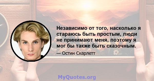 Независимо от того, насколько я стараюсь быть простым, люди не принимают меня, поэтому я мог бы также быть сказочным.