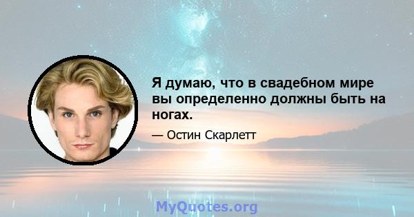 Я думаю, что в свадебном мире вы определенно должны быть на ногах.