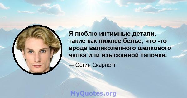 Я люблю интимные детали, такие как нижнее белье, что -то вроде великолепного шелкового чулка или изысканной тапочки.