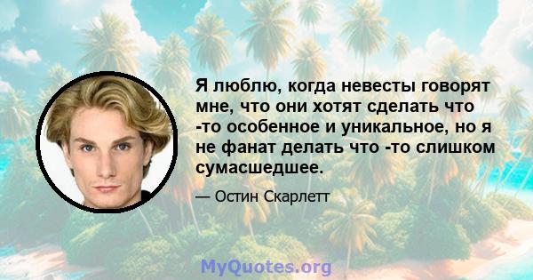 Я люблю, когда невесты говорят мне, что они хотят сделать что -то особенное и уникальное, но я не фанат делать что -то слишком сумасшедшее.