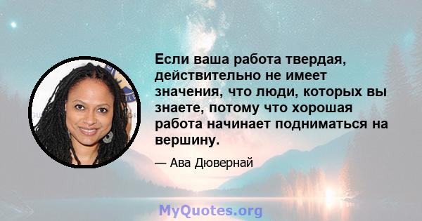 Если ваша работа твердая, действительно не имеет значения, что люди, которых вы знаете, потому что хорошая работа начинает подниматься на вершину.