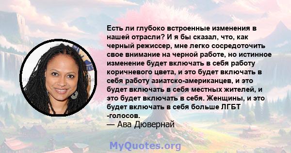 Есть ли глубоко встроенные изменения в нашей отрасли? И я бы сказал, что, как черный режиссер, мне легко сосредоточить свое внимание на черной работе, но истинное изменение будет включать в себя работу коричневого