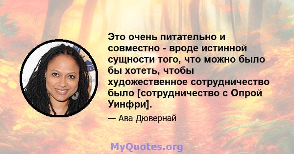 Это очень питательно и совместно - вроде истинной сущности того, что можно было бы хотеть, чтобы художественное сотрудничество было [сотрудничество с Опрой Уинфри].