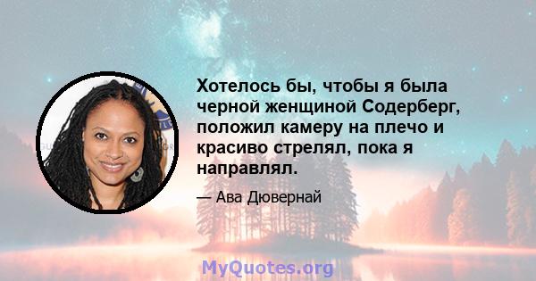 Хотелось бы, чтобы я была черной женщиной Содерберг, положил камеру на плечо и красиво стрелял, пока я направлял.