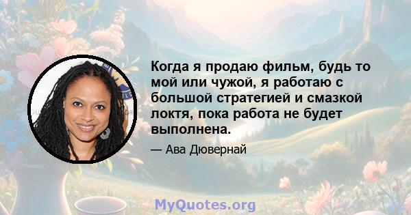 Когда я продаю фильм, будь то мой или чужой, я работаю с большой стратегией и смазкой локтя, пока работа не будет выполнена.