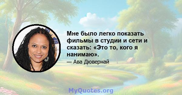 Мне было легко показать фильмы в студии и сети и сказать: «Это то, кого я нанимаю».