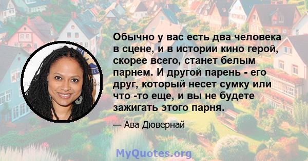 Обычно у вас есть два человека в сцене, и в истории кино герой, скорее всего, станет белым парнем. И другой парень - его друг, который несет сумку или что -то еще, и вы не будете зажигать этого парня.