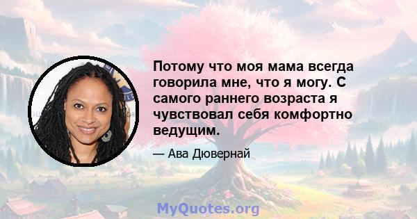 Потому что моя мама всегда говорила мне, что я могу. С самого раннего возраста я чувствовал себя комфортно ведущим.