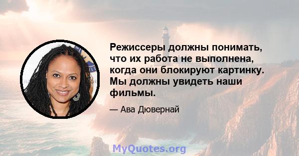 Режиссеры должны понимать, что их работа не выполнена, когда они блокируют картинку. Мы должны увидеть наши фильмы.