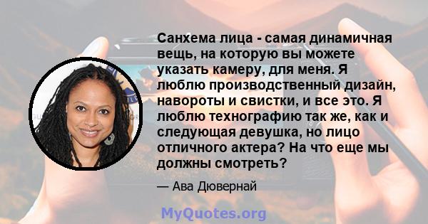 Санхема лица - самая динамичная вещь, на которую вы можете указать камеру, для меня. Я люблю производственный дизайн, навороты и свистки, и все это. Я люблю технографию так же, как и следующая девушка, но лицо отличного 