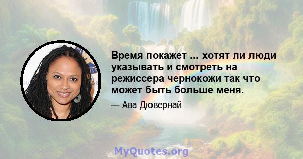 Время покажет ... хотят ли люди указывать и смотреть на режиссера чернокожи так что может быть больше меня.