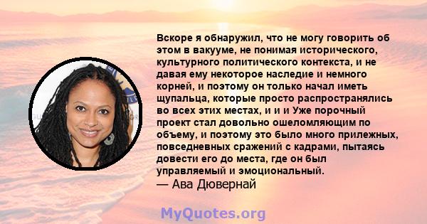 Вскоре я обнаружил, что не могу говорить об этом в вакууме, не понимая исторического, культурного политического контекста, и не давая ему некоторое наследие и немного корней, и поэтому он только начал иметь щупальца,