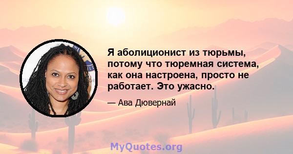 Я аболиционист из тюрьмы, потому что тюремная система, как она настроена, просто не работает. Это ужасно.