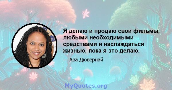 Я делаю и продаю свои фильмы, любыми необходимыми средствами и наслаждаться жизнью, пока я это делаю.