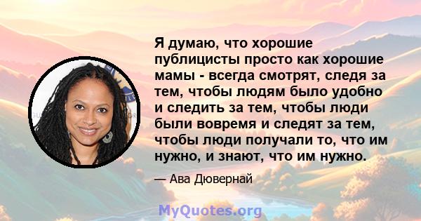 Я думаю, что хорошие публицисты просто как хорошие мамы - всегда смотрят, следя за тем, чтобы людям было удобно и следить за тем, чтобы люди были вовремя и следят за тем, чтобы люди получали то, что им нужно, и знают,